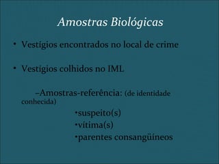 Amostras Biológicas
• Vestígios encontrados no local de crime
• Vestígios colhidos no IML
–Amostras-referência: (de identidade
conhecida)
•suspeito(s)
•vítima(s)
•parentes consangüíneos
 