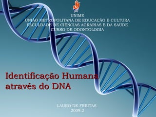 Identificação HumanaIdentificação Humana
através do DNAatravés do DNA
UNIME
UNIÃO METROPOLITANA DE EDUCAÇÃO E CULTURA
FACULDADE DE CIÊNCIAS AGRÁRIAS E DA SAÚDE
CURSO DE ODONTOLOGIA
LAURO DE FREITAS
2009.2
 