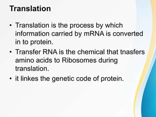 Translation
• Translation is the process by which
information carried by mRNA is converted
in to protein.
• Transfer RNA is the chemical that tnasfers
amino acids to Ribosomes during
translation.
• it linkes the genetic code of protein.
 