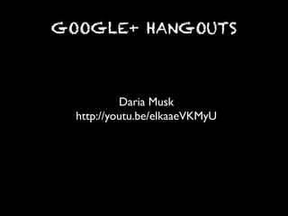 GOOGLE+ HANGOUTS



           Daria Musk	

  http://youtu.be/elkaaeVKMyU	

 