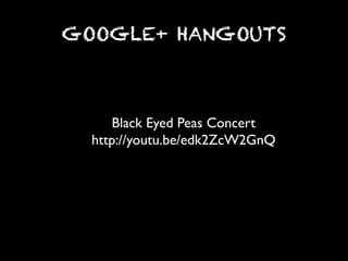 GOOGLE+ HANGOUTS



     Black Eyed Peas Concert	

  http://youtu.be/edk2ZcW2GnQ	

 