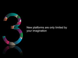 New platforms are only limited by
your imagination
 