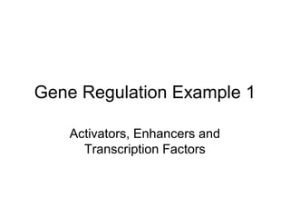 Gene Regulation Example 1
Activators, Enhancers and
Transcription Factors
 