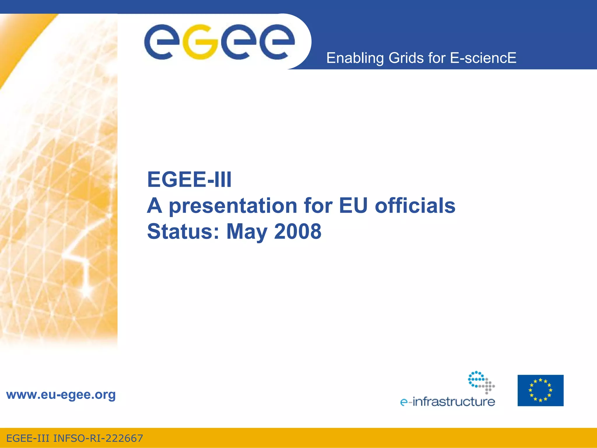 Enabling Grids for E-sciencE




                           EGEE-III
                           A presentation for EU officials
                           Status: May 2008




www.eu-egee.org


EGEE-III INFSO-RI-222667
 