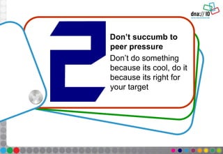 Don’t succumb to
peer pressure
Don’t do something
because its cool, do it
because its right for
your target
 