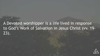 A Devoted worshipper is a life lived in response
to God’s Work of Salvation in Jesus Christ (vv. 19-
23).
 