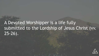 A Devoted Worshipper is a life fully
submitted to the Lordship of Jesus Christ (vv.
25-26).
 