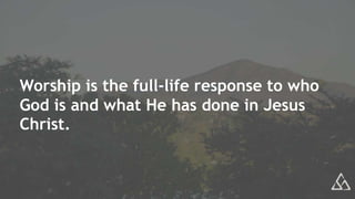 Worship is the full-life response to who
God is and what He has done in Jesus
Christ.
 