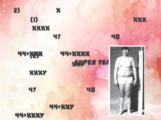 2)           X
     (1)                          XXX
      XXXX
             47           48

 44+XXX
    (2)       44+XXXX
                  Super female)
                 XXY
     XXXY

     47              48

            44+XXY
44+XXXY
 