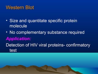 Western BlotWestern Blot
• Size and quantitate specific protein
molecule
• No complementary substance required
Application:
Detection of HIV viral proteins- confirmatory
test
 