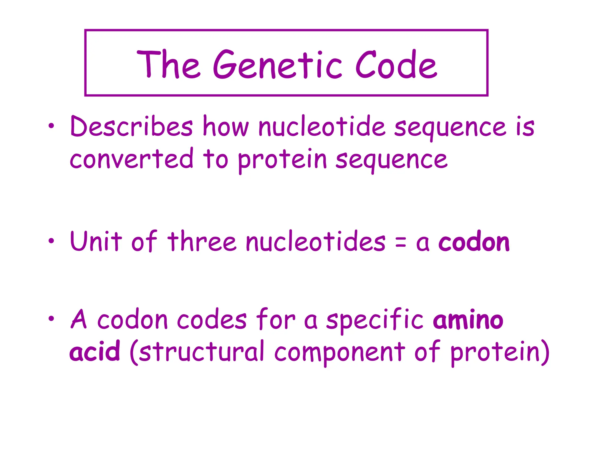 The Genetic Code
• Describes how nucleotide sequence is
converted to protein sequence
• Unit of three nucleotides = a codon
• A codon codes for a specific amino
acid (structural component of protein)
 