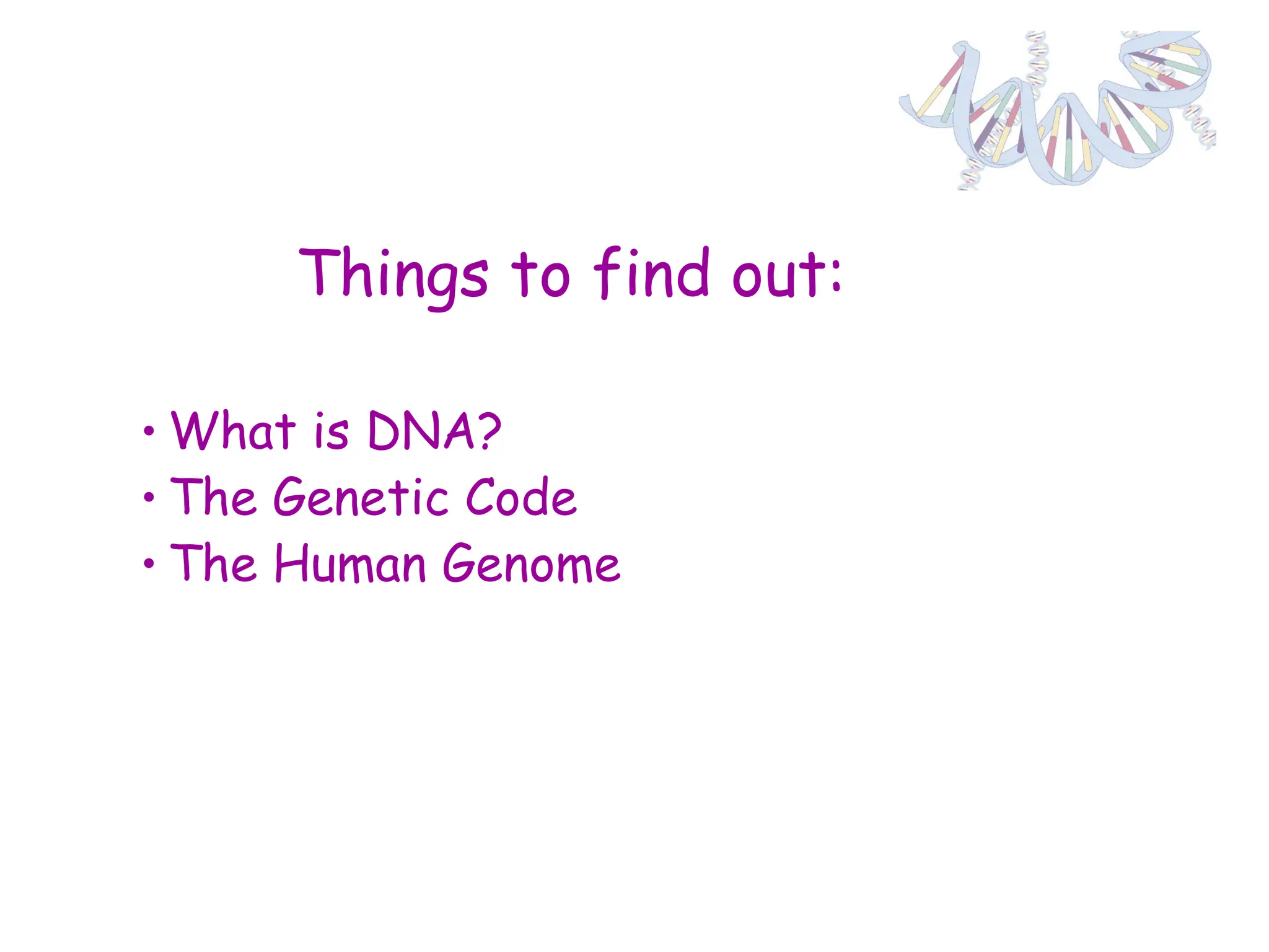 Things to find out:
• What is DNA?
• The Genetic Code
• The Human Genome
 