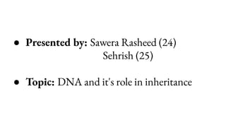 ● Presented by: Sawera Rasheed (24)
Sehrish (25)
● Topic: DNA and it's role in inheritance
 