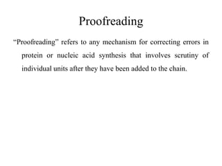 Proofreading
“Proofreading” refers to any mechanism for correcting errors in
protein or nucleic acid synthesis that involves scrutiny of
individual units after they have been added to the chain.
 