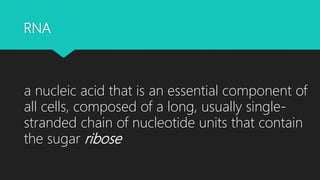 RNA
a nucleic acid that is an essential component of
all cells, composed of a long, usually single-
stranded chain of nucleotide units that contain
the sugar ribose
 