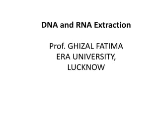 DNA and RNA Extraction
Prof. GHIZAL FATIMA
ERA UNIVERSITY,
LUCKNOW
 