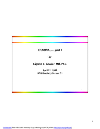 DNA/RNA…… part 3

                                                            By


                                       Taghrid El Abaseri MD, PhD.

                                                 April 2nd 2012
                                             SCU Dentistry School D1




                                                                                               1




                                                                                                   1


Create PDF files without this message by purchasing novaPDF printer (http://www.novapdf.com)
 