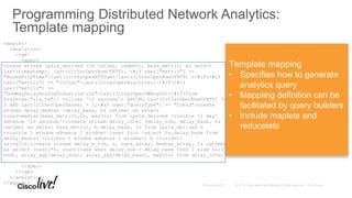 Programming Distributed Network Analytics:
Template mapping
<maplet>
<analytics>
<cqe>
<spec>
create stream ipsla_derived (ts cqtime, numbRtt, base_metric) as select
last(timestamp), last(JitterOperNumOfRTT), <#if user["metric"] ==
"RoundTripTime">last(JitterOperRTTSum)/last(JitterOperNumOfRTT) </#if><#if
user["metric"] == "Jitter">last(JitterOperAvgJitter)</#if><#if
user["metric"] ==
"OneWayDelaySourceToDestination">last(JitterOperOWAvgSD)</#if>from
${system["sla_tm"]} <slices '10 seconds'> HAVING last(JitterOperNumOfRTT) !=
0 AND last(JitterOperSense) = 1;<#if user["queryType"] == "Trend">create
stream delay_median (delay_base, ts cqtime) as select
round(median(base_metric),0), max(ts) from ipsla_derived <visible '1 day'
advance '10 seconds'>;create stream delay_inter (delay_now, delay_base, ts
cqtime) as select base_metric, b.delay_base, ts from ipsla_derived n
<visible 1 window advance 1 window> inner join (select ts,delay_base from
delay_median <visible 1 window advance 1 window>) b <current>
using(ts);create stream delay_m_n(m, n, rate_array, median_array, ts cqtime)
as select count(*), count(case when delay_now > delay_base then 1 else null
end), array_agg(delay_now), array_agg(delay_base), max(ts) from delay_inter
…
</spec>
</cqe>
</analytics>
</maplet>
Template mapping
• Specifies how to generate
analytics query
• Mappling definition can be
facilitated by query builders
• Include maplets and
reducelets
 