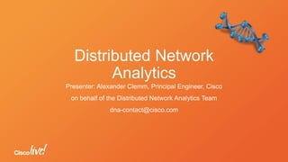 Distributed Network
Analytics
Presenter: Alexander Clemm, Principal Engineer, Cisco
on behalf of the Distributed Network Analytics Team
dna-contact@cisco.com
 