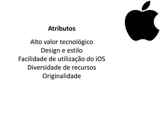 Atributos
     Alto valor tecnológico
         Design e estilo
Facilidade de utilização do iOS
   Diversidade de recursos
         Originalidade
 