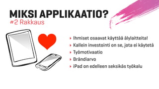 MIKSI APPLIKAATIO?
#2 Rakkaus
‣ Ihmiset osaavat käyttää älylaitteita!
‣ Kallein investointi on se, jota ei käytetä
‣ Työmotivaatio
‣ Brändiarvo
‣ iPad on edelleen seksikäs työkalu
 