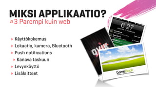 MIKSI APPLIKAATIO?
#3 Parempi kuin web
‣ Käyttökokemus
‣ Lokaatio, kamera, Bluetooth
‣ Push notiﬁcations
‣ Kanava taskuun
‣ Levynkäyttö
‣ Lisälaitteet
 