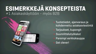 ESIMERKKEJÄ KONSEPTEISTA
#1 Asiakaskäyttöön - myös B2B
‣ Tuotetiedot, ajanvaraus ja
kohdennettu asiakasviestintä
‣ Tarjoukset, kupongit
‣ Suunnittelutyökalut
‣ Parempi verkkokauppa
‣ Get clever!
 