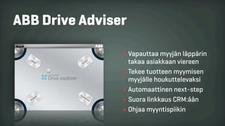 ABB Drive Adviser
‣ Vapauttaa myyjän läppärin
takaa asiakkaan viereen
‣ Tekee tuotteen myymisen
myyjälle houkuttelevaksi
‣ Automaattinen next-step
‣ Suora linkkaus CRM:ään
‣ Ohjaa myyntispiikin
 