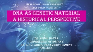 DNA AS GENETIC MATERIAL
A HISTORICAL PERSPECTIVE
West Bengal State University
cbcs Botany Core viii
Dr. Riddhi Datta
Department of Botany
Dr. A.P.J. Abdul Kalam Government
College
 