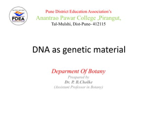 DNA as genetic material
Deparment Of Botany
Preapared by
Dr. P. B.Cholke
(Assistant Professor in Botany)
Pune District Education Association’s
Anantrao Pawar College ,Pirangut,
Tal-Mulshi, Dist-Pune- 412115
 