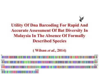 Utility Of Dna Barcoding For Rapid And
Accurate Assessment Of Bat Diversity In
Malaysia In The Absence Of Formally
Described Species
( Wilson et al., 2014)
 