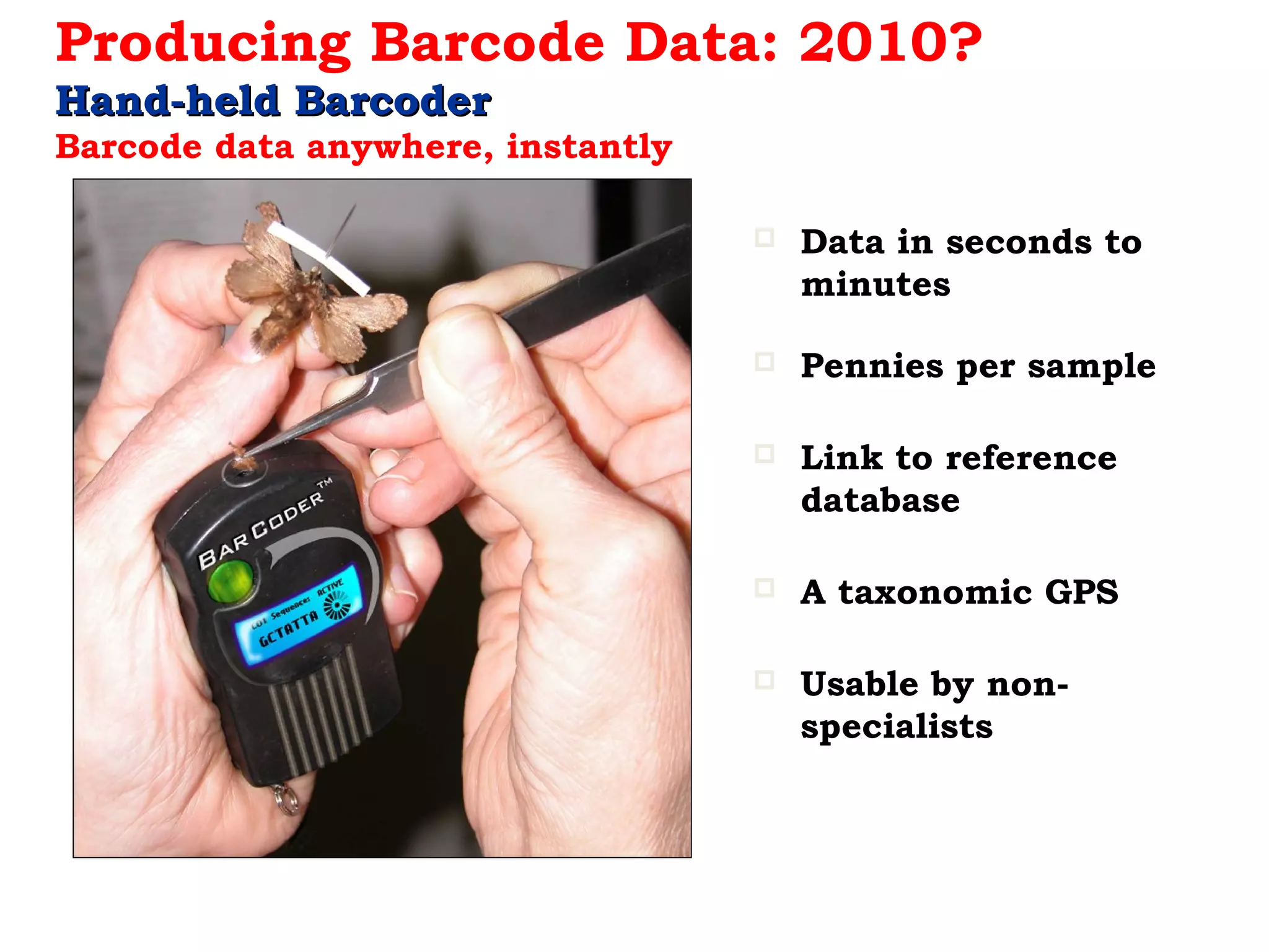 Producing Barcode Data: 2010?
Hand-held BarcoderHand-held Barcoder
Barcode data anywhere, instantly
 Data in seconds to
minutes
 Pennies per sample
 Link to reference
database
 A taxonomic GPS
 Usable by non-
specialists
 