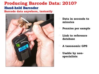Producing Barcode Data: 2010?
Hand-held BarcoderHand-held Barcoder
Barcode data anywhere, instantly
 Data in seconds to
minutes
 Pennies per sample
 Link to reference
database
 A taxonomic GPS
 Usable by non-
specialists
 