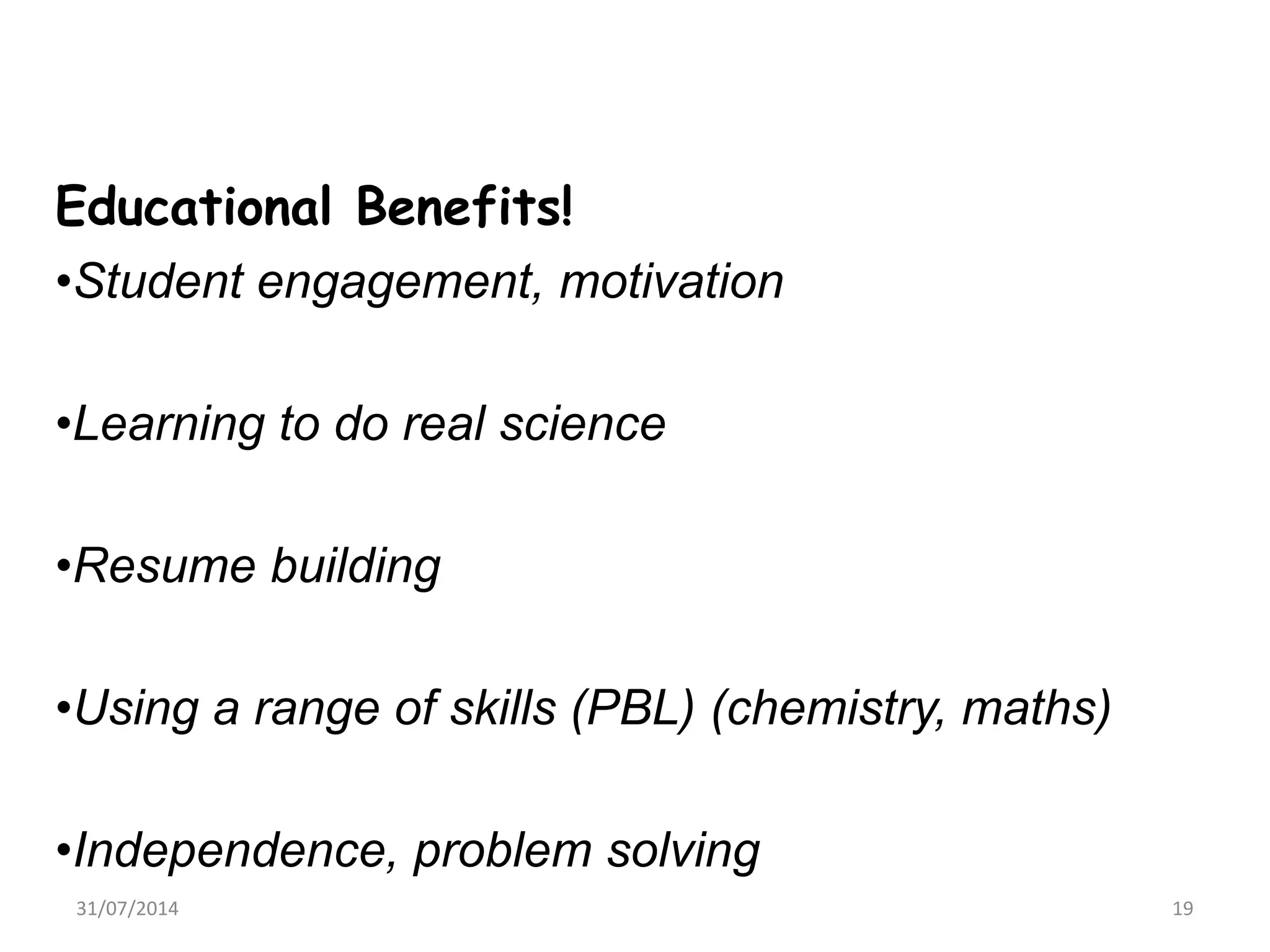 Educational Benefits!
•Student engagement, motivation
•Learning to do real science
•Resume building
•Using a range of skills (PBL) (chemistry, maths)
•Independence, problem solving
31/07/2014 19
 