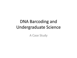DNA Barcoding and
Undergraduate Science
A Case Study
 