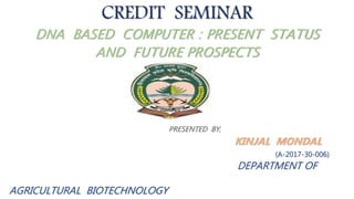 CREDIT SEMINAR
DNA BASED COMPUTER : PRESENT STATUS
AND FUTURE PROSPECTS
PRESENTED BY,
KINJAL MONDAL
(A-2017-30-006)
DEPARTMENT OF
AGRICULTURAL BIOTECHNOLOGY
 