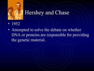 Hershey and Chase
• 1952
• Attempted to solve the debate on whether
DNA or proteins are responsible for providing
the genetic material.
 