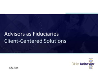 www.financialdna.com
Advisors as Fiduciaries
Client-Centered Solutions
July 2016
 
