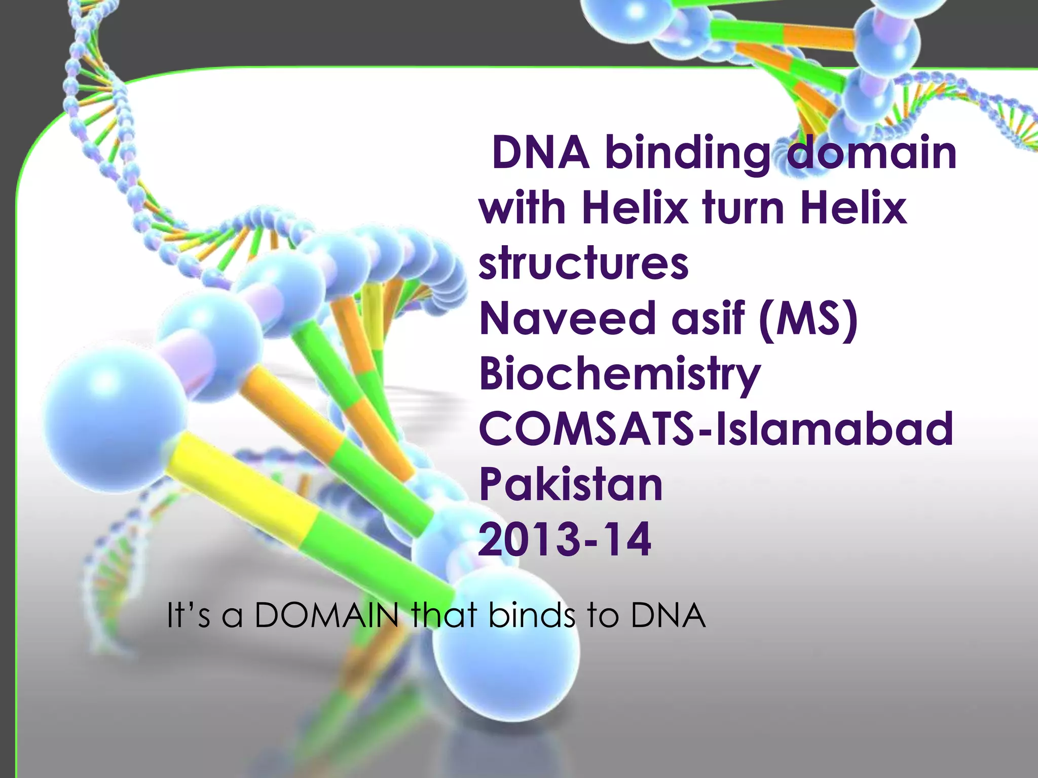 DNA binding domain
with Helix turn Helix
structures
Naveed asif (MS)
Biochemistry
COMSATS-Islamabad
Pakistan
2013-14
It’s a DOMAIN that binds to DNA

 
