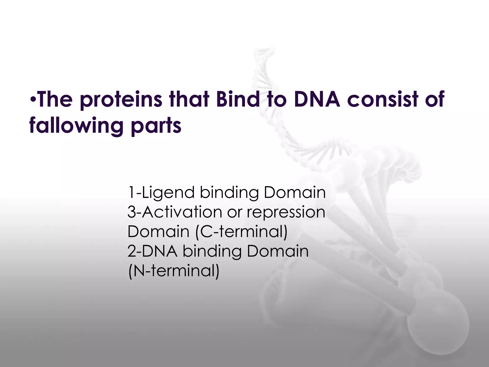 •The proteins that Bind to DNA consist of
fallowing parts
1-Ligend binding Domain
3-Activation or repression
Domain (C-terminal)
2-DNA binding Domain
(N-terminal)

 