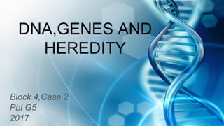DNA,GENES AND
HEREDITY
Block 4,Case 2
Pbl G5
2017
 