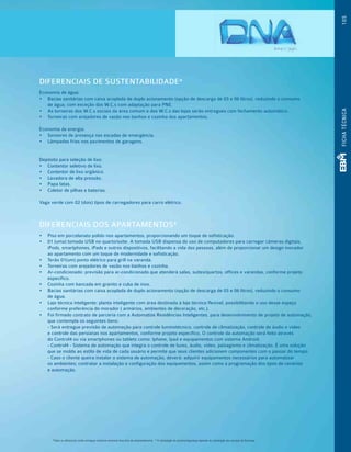 DIFERENCIAIS DE SUSTENTABILIDADE*
Economia de água:
•  	Bacias sanitárias com caixa acoplada de duplo acionamento (opção de descarga de 03 e 06 litros), reduzindo o consumo
de água, com exceção dos W.C.s com adaptação para PNE.
•  	As torneiras dos W.C.s sociais da área comum e dos W.C.s das lojas serão entregues com fechamento automático.
•  	Torneiras com arejadores de vazão nos banhos e cozinha dos apartamentos.
Economia de energia:
•  	Sensores de presença nas escadas de emergência.
•  	Lâmpadas frias nos pavimentos de garagens.
Depósito para seleção de lixo:
•  	Contentor seletivo de lixo.
•  	Contentor de lixo orgânico.
•  	Lavadora de alta pressão.
•  	Papa latas.
•  	Coletor de pilhas e baterias.
Vaga verde com 02 (dois) tipos de carregadores para carro elétrico.
DIFERENCIAIS DOS APARTAMENTOS*
•  	Piso em porcelanato polido nos apartamentos, proporcionando um toque de sofisticação.
•  	01 (uma) tomada USB no quarto/suíte. A tomada USB dispensa do uso de computadores para carregar câmeras digitais,
iPods, smartphones, iPads e outros dispositivos, facilitando a vida das pessoas, além de proporcionar um design inovador
ao apartamento com um toque de modernidade e sofisticação.
•  	Terão 01(um) ponto elétrico para grill na varanda.
•  	Torneiras com arejadores de vazão nos banhos e cozinha.
•  	Ar-condicionado: previsão para ar-condicionado que atenderá salas, suítes/quartos, offices e varandas, conforme projeto
específico.
•  	Cozinha com bancada em granito e cuba de inox.
•  	Bacias sanitárias com caixa acoplada de duplo acionamento (opção de descarga de 03 e 06 litros), reduzindo o consumo
de água.
•  	Laje técnica inteligente: planta inteligente com área destinada à laje técnica flexível, possibilitando o uso desse espaço
conforme preferência do morador ( armários, ambientes de decoração, etc.).
•  	Foi firmado contrato de parceria com a Automatize Residências Inteligentes, para desenvolvimento de projeto de automação,
que contempla os seguintes itens:
- Será entregue previsão de automação para controle luminotécnico, controle de climatização, controle de áudio e vídeo
e controle das persianas nos apartamentos, conforme projeto específico. O controle da automação será feito através
do Control4 ou via smartphones ou tablets como: Iphone, Ipad e equipamentos com sistema Android.
- Control4 - Sistema de automação que integra o controle de luzes, áudio, vídeo, paisagismo e climatização. É uma solução
que se molda ao estilo de vida de cada usuário e permite que seus clientes adicionem componentes com o passar do tempo.
- Caso o cliente queira instalar o sistema de automação, deverá: adquirir equipamentos necessários para automatizar
os ambientes; contratar a instalação e configuração dos equipamentos, assim como a programação dos tipos de cenários
e automação.
105FICHATÉCNICA
*Todos os diferenciais serão entregues conforme memorial descritivo do empreendimento. **A contratação de porteiro/segurança depende de contratação dos serviços da Tecnoseg.
 