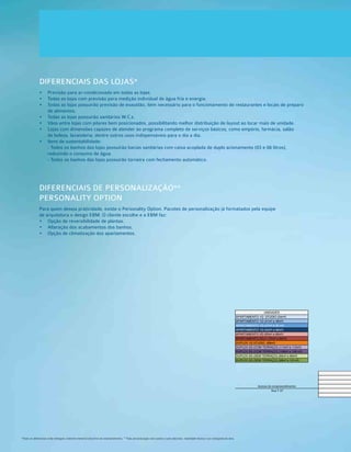 DIFERENCIAIS DAS LOJAS*
•  	Previsão para ar-condicionado em todas as lojas.
•  	Todas as lojas com previsão para medição individual de água fria e energia.
•  	Todas as lojas possuirão previsão de exaustão, item necessário para o funcionamento de restaurantes e locais de preparo
de alimentos.
•  	Todas as lojas possuirão sanitários W.C.s.
•  	Vãos entre lojas com pilares bem posicionados, possibilitando melhor distribuição de layout ao locar mais de unidade.
•  	Lojas com dimensões capazes de atender ao programa completo de serviços básicos, como empório, farmácia, salão
de beleza, lavanderia, dentre outros usos indispensáveis para o dia a dia.
•  	Itens de sustentabilidade:
- Todos os banhos das lojas possuirão bacias sanitárias com caixa acoplada de duplo acionamento (03 e 06 litros),
reduzindo o consumo de água.
- Todos os banhos das lojas possuirão torneira com fechamento automático.
DIFERENCIAIS DE PERSONALIZAÇÃO**
PERSONALITY OPTION
Para quem deseja praticidade, existe o Personality Option. Pacotes de personalização já formatados pela equipe
de arquitetura e design EBM. O cliente escolhe e a EBM faz:
•  	Opção de reversibilidade de plantas.
•  	Alteração dos acabamentos dos banhos.
•  	Opção de climatização dos apartamentos.
2104G 2108B
2004G 2008B
1904G 1908B
1804G 1808B
UNIDADES 1704G 1708B 1
APARTAMENTO 1Q STUDIO (34m²) 1604G 1608B 1
APARTAMENTO 1Q (41m² a 46m²) 1504G 1508B 1
APARTAMENTO 1Q (47m² e 50 m²) 1404G 1408B 1
APARTAMENTO 1Q (52m² a 56m²) 1304G 1308B 1
APARTAMENTO 2Q (63m² a 69m²) 1204G 1208B 1
APARTAMENTO 2Q+1 (75m² a 80m²) 1104G 1108B 1
DUPLEX 1Q STUDIO (68m²) 1004G 1008B 1
DUPLEX 2Q (COM TERRAÇO) (114m² e 115m²) 904G 908B
DUPLEX 2Q (COM TERRAÇO) (128m² e 129 m²) 804G 808B
DUPLEX 2Q (SEM TERRAÇO) (95m² e 96m²) 704G 708B
DUPLEX 2Q (SEM TERRAÇO) (99m² e 101m²) 604G 608B
504G 508B
404G 408B
* área privativa aproximada composta por área privativa do apartamento mais a área
1
Acesso do empreendimento
Rua T-37
2
*Todos os diferenciais serão entregues conforme memorial descritivo do empreendimento. **Toda personalização está sujeita a custo adicional, viabilidade técnica e ao cronograma da obra.
 