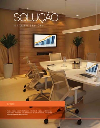 office
Faça o trajeto casa-trabalho pelo elevador. O espaço será entregue
equipado e decorado, com a estrutura de um escritório, sem perder
o conforto do seu apartamento.
solução
está no seu dna .
 