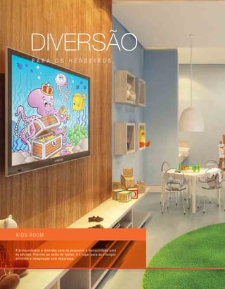 kids room
P A R A O S H E R D E I R O S .
DIVERSÃO
A brinquedoteca é diversão para os pequenos e tranquilidade para
os adultos. Próximo ao salão de festas, é o lugar para as crianças
soltarem a imaginação com segurança.
 