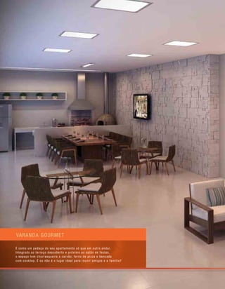 varanda gourmet
É como um pedaço do seu apartamento só que em outro andar.
Integrado ao terraço descoberto e próximo ao salão de festas,
o espaço tem churrasqueira a carvão, forno de pizza e bancada
com cooktop. É ou não é o lugar ideal para reunir amigos e a família?
 