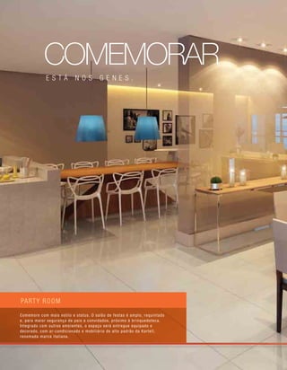 party room
Comemore com mais estilo e status. O salão de festas é amplo, requintado
e, para maior segurança de pais e convidados, próximo à brinquedoteca.
Integrado com outros ambientes, o espaço será entregue equipado e
decorado, com ar-condicionado e mobiliário de alto padrão da Kartell,
renomada marca italiana.
comemorar
está nos genes .
 