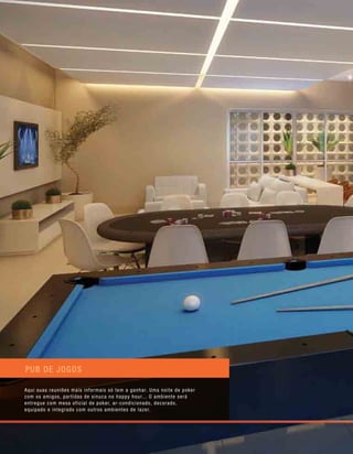pub de jogos
Aqui suas reuniões mais informais só tem a ganhar. Uma noite de poker
com os amigos, partidas de sinuca no happy hour... O ambiente será
entregue com mesa oficial de poker, ar-condicionado, decorado,
equipado e integrado com outros ambientes de lazer.
 