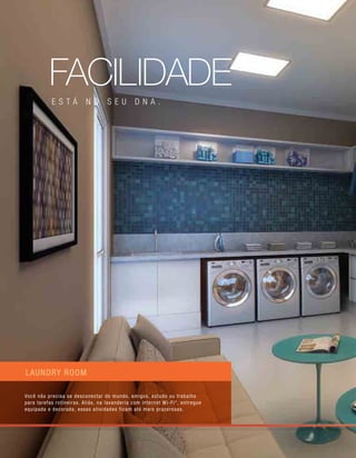 laundry room
Você não precisa se desconectar do mundo, amigos, estudo ou trabalho
para tarefas rotineiras. Aliás, na lavanderia com internet Wi-Fi*, entregue
equipada e decorada, essas atividades ficam até mais prazerosas.
facilidade
está no seu dna .
 