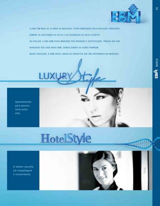 A EBM tem mais de 30 anos de mercado, todos marcados pela evolução constante,
sempre se adaptando ao estilo e às exigências de seus clientes.
Ao evoluir, o DNA EBM ficou marcado por inovação e sofisticação, traços que são
herdados por cada novo EBM, consolidando os genes Premium.
Nesse processo, a EBM criou linhas de produtos que são referência no mercado.
Apartamentos
para poucos.
Você entre
eles.
A melhor escolha
em hospedagem
e investimento.
MARCA05
 